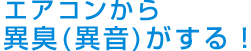 エアコンから異臭（異音）がする！